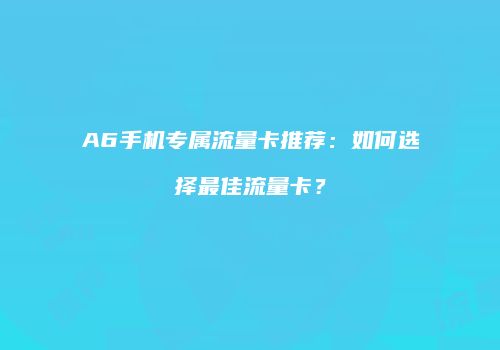 A6手机专属流量卡推荐：如何选择最佳流量卡？
