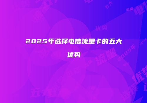 2025年选择电信流量卡的五大优势