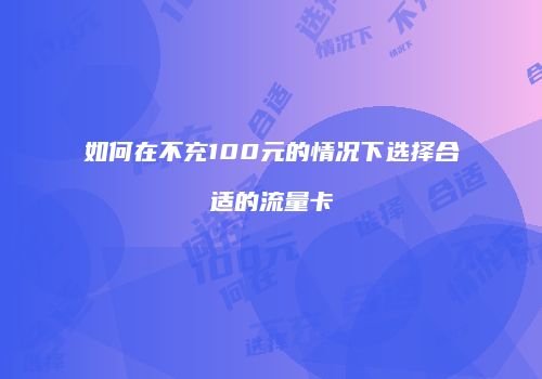 如何在不充100元的情况下选择合适的流量卡