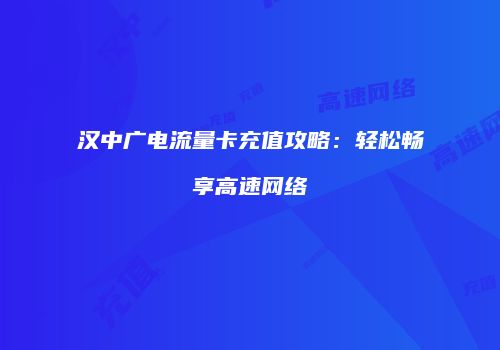 汉中广电流量卡充值攻略:轻松畅享高速网络