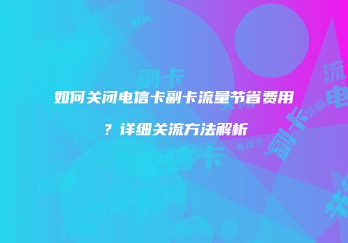 如何关闭电信卡副卡流量节省费用？详细关流方法解析
