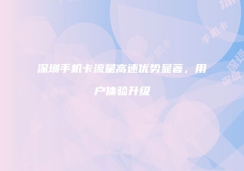 深圳手机卡流量高速优势显著，用户体验升级