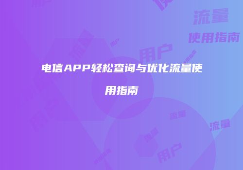 电信APP轻松查询与优化流量使用指南