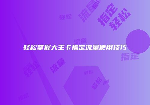 轻松掌握大王卡指定流量使用技巧