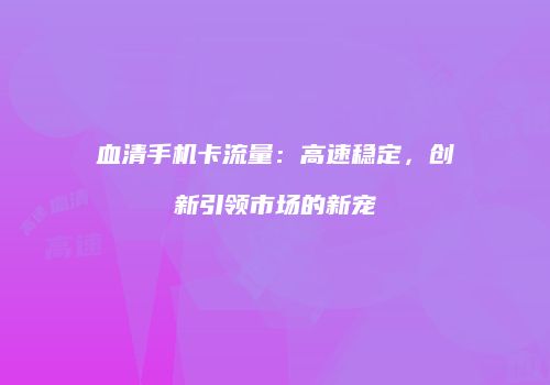 血清手机卡流量:高速稳定,创新引领市场的新宠