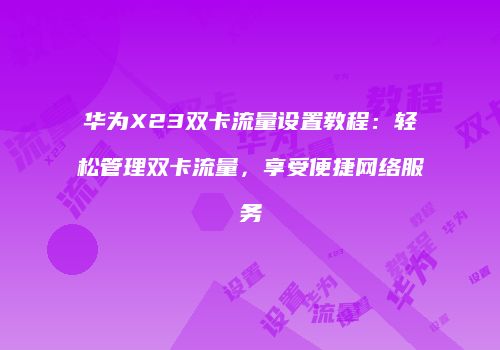 华为X23双卡流量设置教程：轻松管理双卡流量，享受便捷网络服务