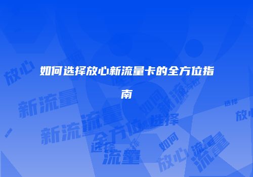 如何选择放心新流量卡的全方位指南