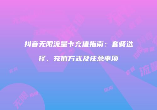 抖音无限流量卡充值指南:套餐选择、充值方式及注意事项