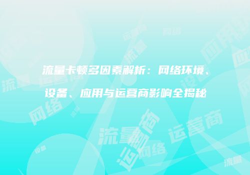 流量卡顿多因素解析：网络环境、设备、应用与运营商影响全揭秘