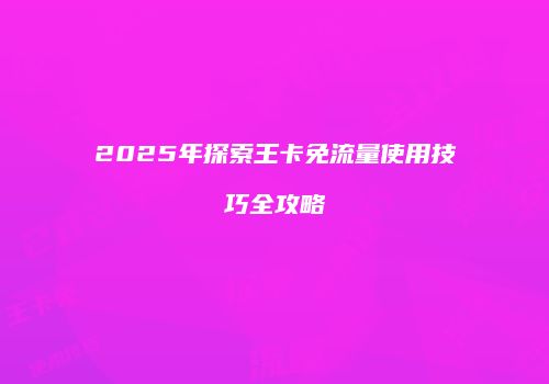 2025年探索王卡免流量使用技巧全攻略