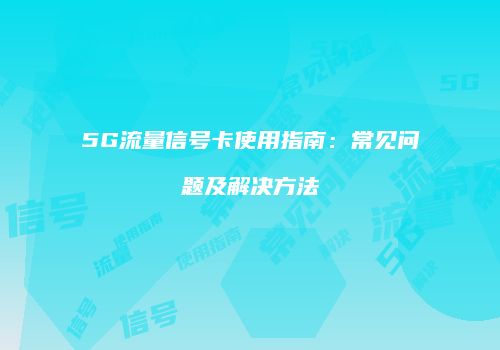 5G流量信号卡使用指南：常见问题及解决方法