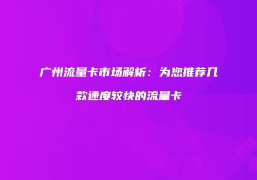 广州流量卡市场解析：为您推荐几款速度较快的流量卡