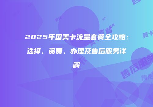 2025年国美卡流量套餐全攻略：选择、资费、办理及售后服务详解