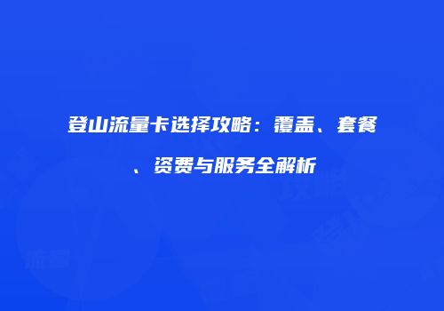 登山流量卡选择攻略：覆盖、套餐、资费与服务全解析