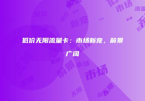 低价无限流量卡：市场新宠，前景广阔