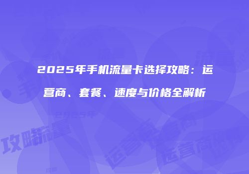 2025年手机流量卡选择攻略：运营商、套餐、速度与价格全解析