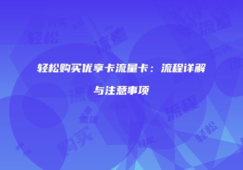 轻松购买优享卡流量卡：流程详解与注意事项