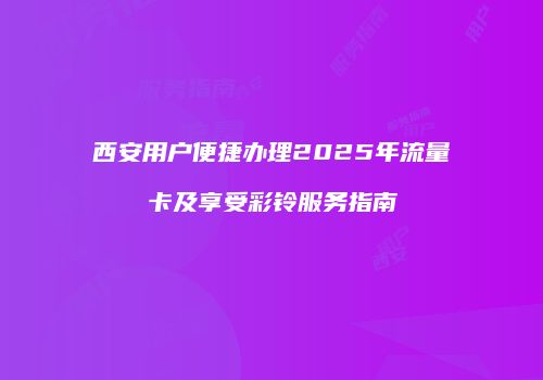 西安用户便捷办理2025年流量卡及享受彩铃服务指南