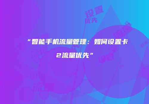 “智能手机流量管理：如何设置卡2流量优先”