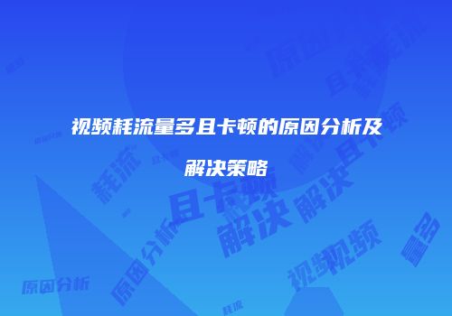 视频耗流量多且卡顿的原因分析及解决策略