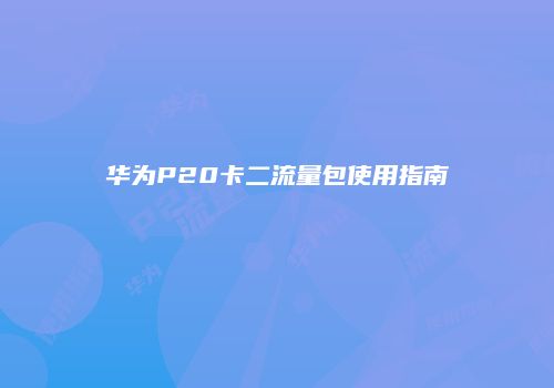 华为P20卡二流量包使用指南