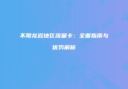 不限龙岩地区流量卡：全面指南与优势解析