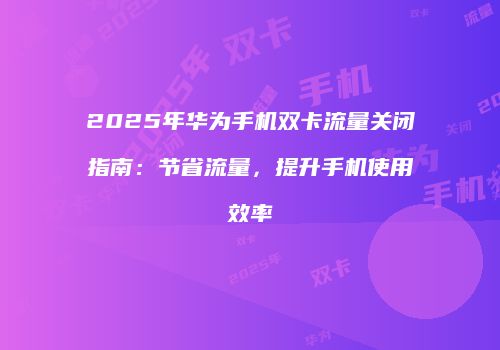 2025年华为手机双卡流量关闭指南：节省流量，提升手机使用效率