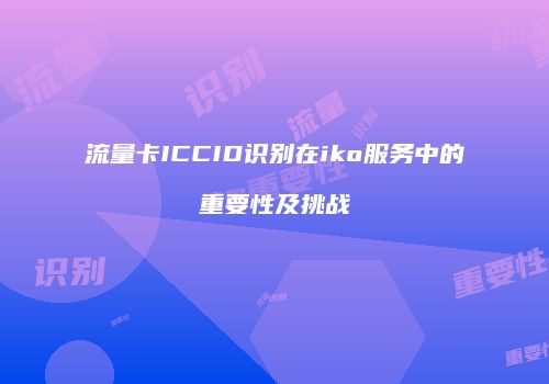 流量卡ICCID识别在iko服务中的重要性及挑战