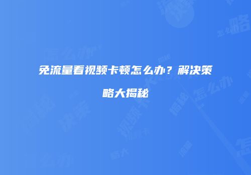 免流量看视频卡顿怎么办？解决策略大揭秘