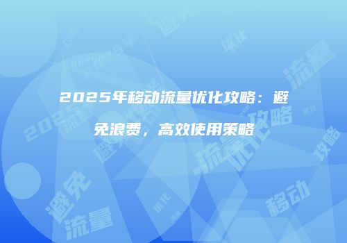 2025年移动流量优化攻略：避免浪费，高效使用策略
