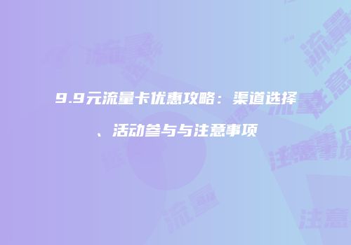 9.9元流量卡优惠攻略：渠道选择、活动参与与注意事项