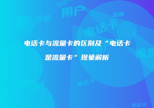 电话卡与流量卡的区别及“电话卡是流量卡”现象解析