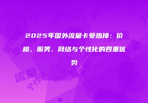 2025年国外流量卡受热捧:价格、服务、网络与个性化的四重优势