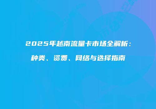 2025年越南流量卡市场全解析：种类、资费、网络与选择指南