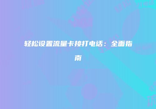 轻松设置流量卡接打电话：全面指南