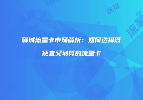 聊城流量卡市场解析：如何选择既便宜又划算的流量卡