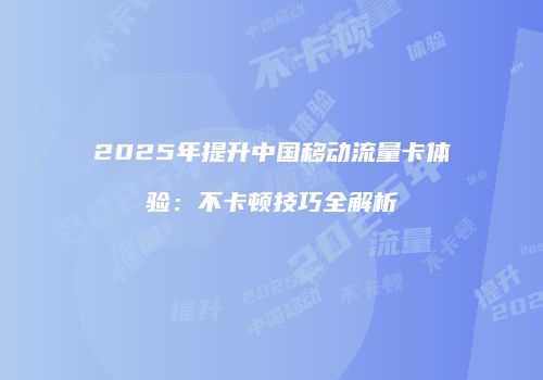 2025年提升中国移动流量卡体验：不卡顿技巧全解析