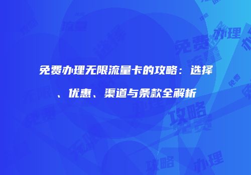 免费办理无限流量卡的攻略：选择、优惠、渠道与条款全解析