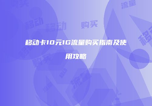 移动卡10元1G流量购买指南及使用攻略