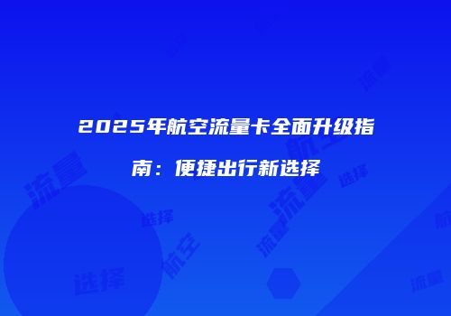 2025年航空流量卡全面升级指南:便捷出行新选择