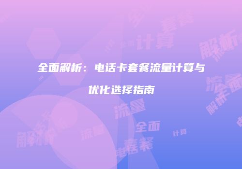 全面解析：电话卡套餐流量计算与优化选择指南