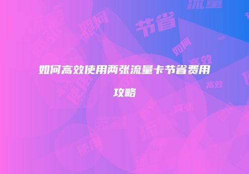 如何高效使用两张流量卡节省费用攻略