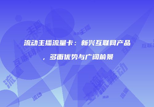 流动主播流量卡：新兴互联网产品，多面优势与广阔前景
