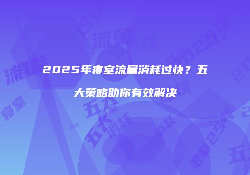 2025年寝室流量消耗过快？五大策略助你有效解决