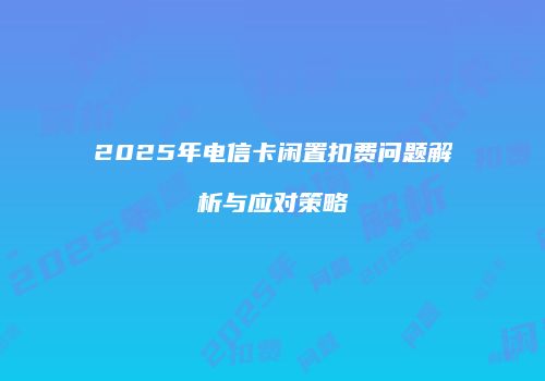 2025年电信卡闲置扣费问题解析与应对策略