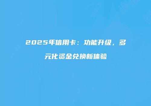 2025年信用卡：功能升级，多元化资金兑换新体验