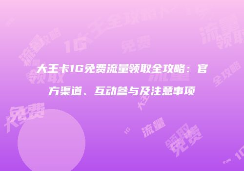 大王卡1G免费流量领取全攻略：官方渠道、互动参与及注意事项