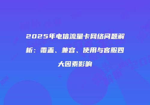 2025年电信流量卡网络问题解析：覆盖、兼容、使用与客服四大因素影响