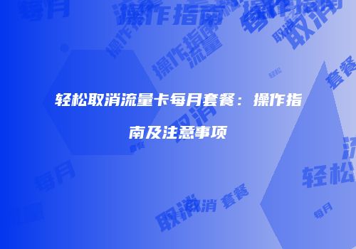 轻松取消流量卡每月套餐：操作指南及注意事项