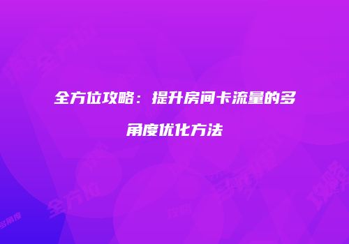 全方位攻略：提升房间卡流量的多角度优化方法